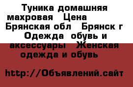 Туника домашняя махровая › Цена ­ 1 500 - Брянская обл., Брянск г. Одежда, обувь и аксессуары » Женская одежда и обувь   